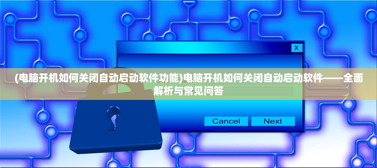 (电脑开机如何关闭自动启动软件功能)电脑开机如何关闭自动启动软件——全面解析与常见问答