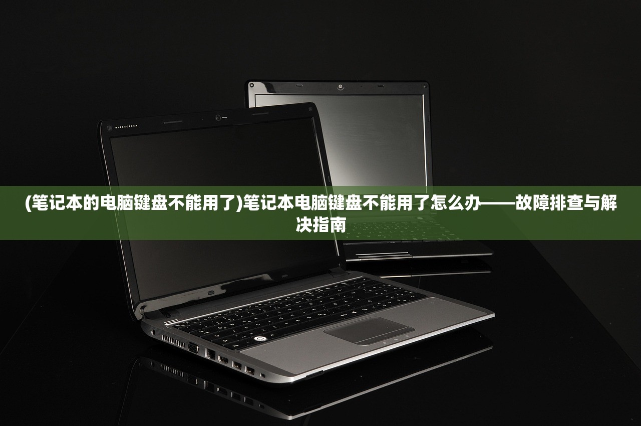 (笔记本的电脑键盘不能用了)笔记本电脑键盘不能用了怎么办——故障排查与解决指南