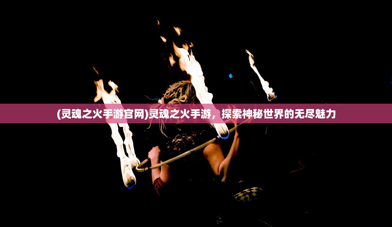 (灵魂之火手游官网)灵魂之火手游，探索神秘世界的无尽魅力