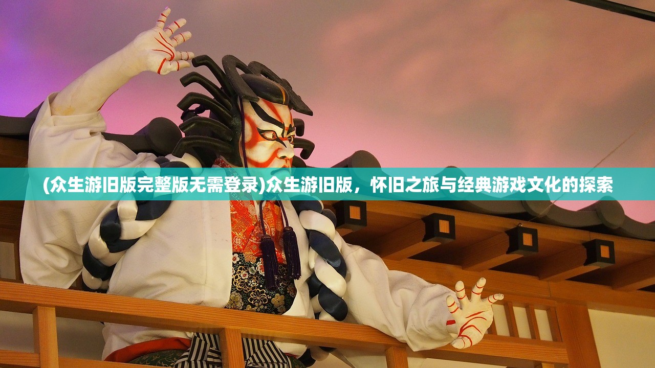 (众生游旧版完整版无需登录)众生游旧版，怀旧之旅与经典游戏文化的探索