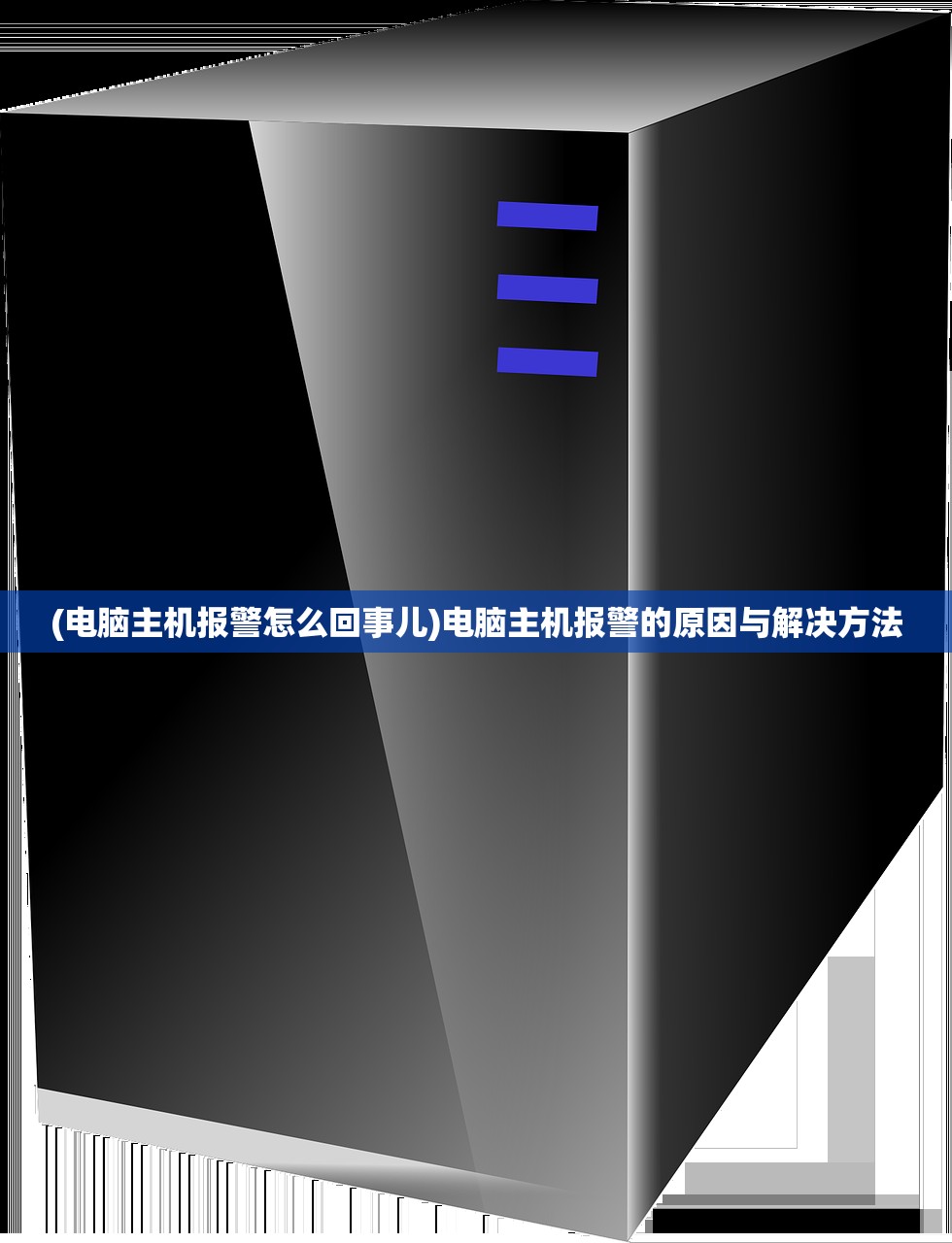 (电脑主机报警怎么回事儿)电脑主机报警的原因与解决方法