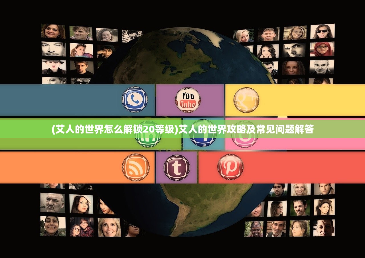 (艾人的世界怎么解锁20等级)艾人的世界攻略及常见问题解答