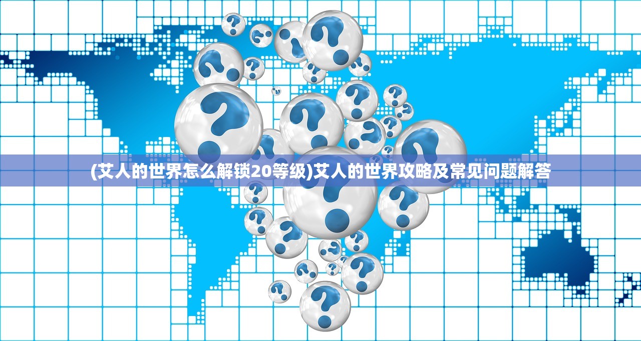 (艾人的世界怎么解锁20等级)艾人的世界攻略及常见问题解答