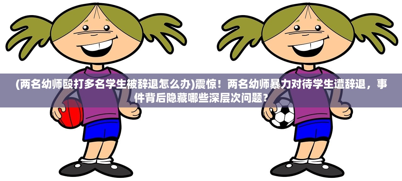 (两名幼师殴打多名学生被辞退怎么办)震惊！两名幼师暴力对待学生遭辞退，事件背后隐藏哪些深层次问题？
