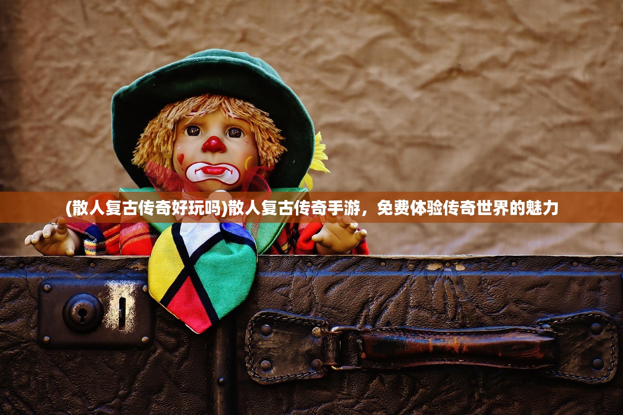 (散人复古传奇好玩吗)散人复古传奇手游，免费体验传奇世界的魅力