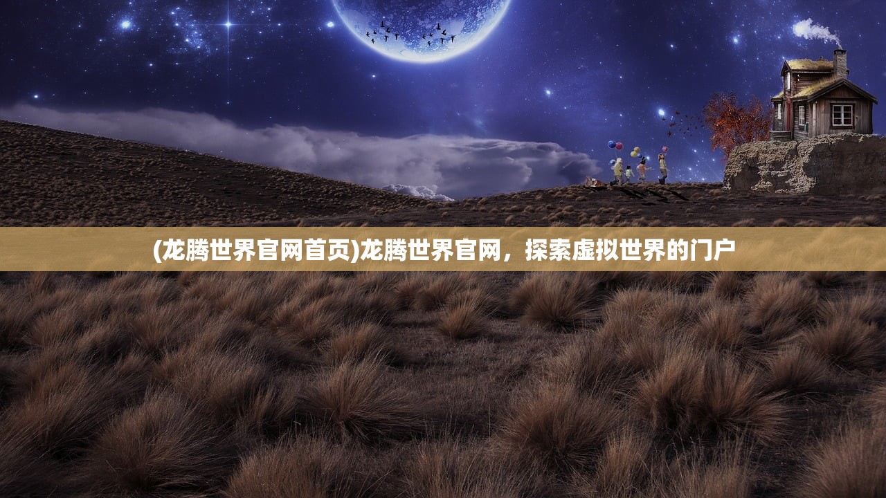 (龙腾世界官网首页)龙腾世界官网，探索虚拟世界的门户