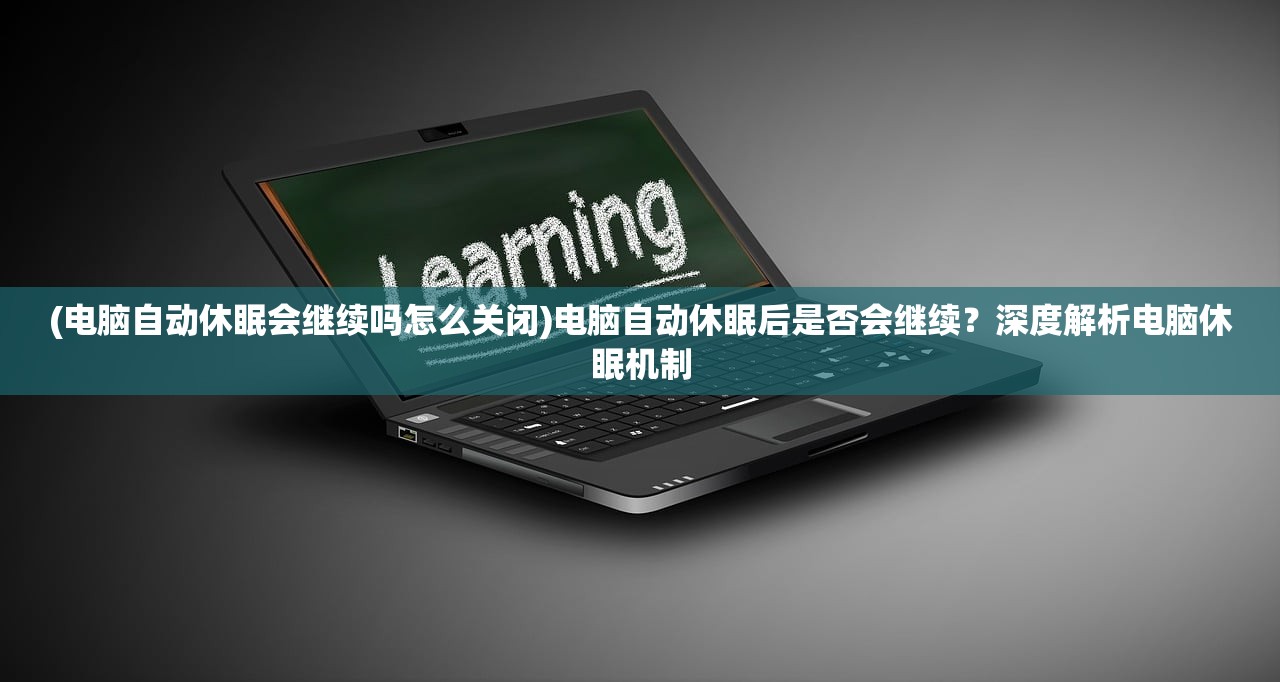 (电脑自动休眠会继续吗怎么关闭)电脑自动休眠后是否会继续？深度解析电脑休眠机制