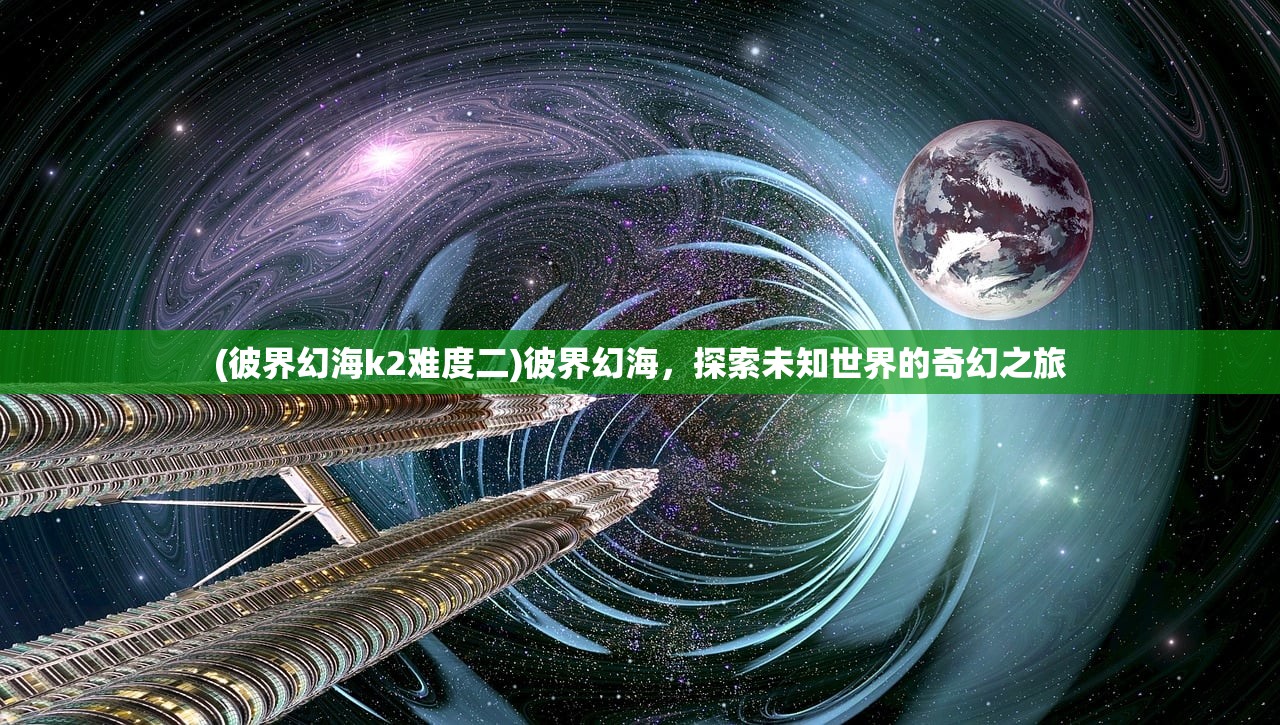 (彼界幻海k2难度二)彼界幻海，探索未知世界的奇幻之旅