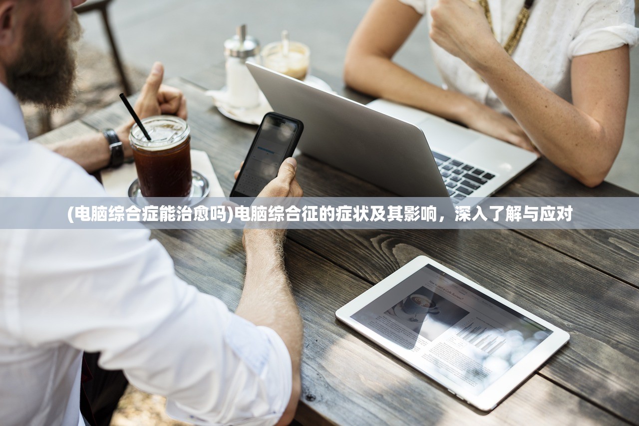(电脑综合症能治愈吗)电脑综合征的症状及其影响，深入了解与应对