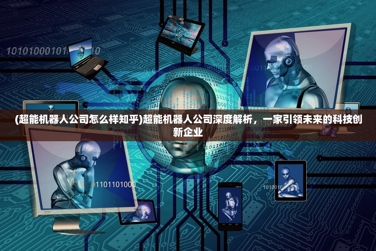 (超能机器人公司怎么样知乎)超能机器人公司深度解析，一家引领未来的科技创新企业