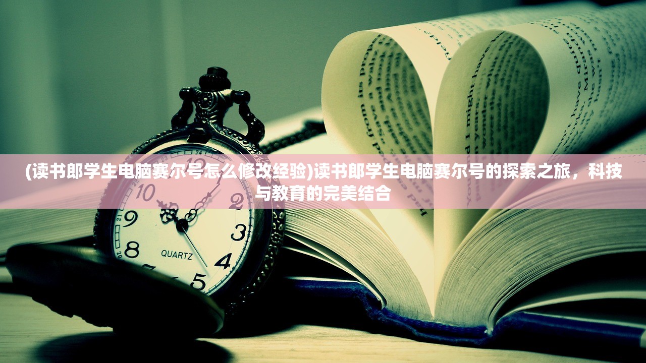 (读书郎学生电脑赛尔号怎么修改经验)读书郎学生电脑赛尔号的探索之旅，科技与教育的完美结合