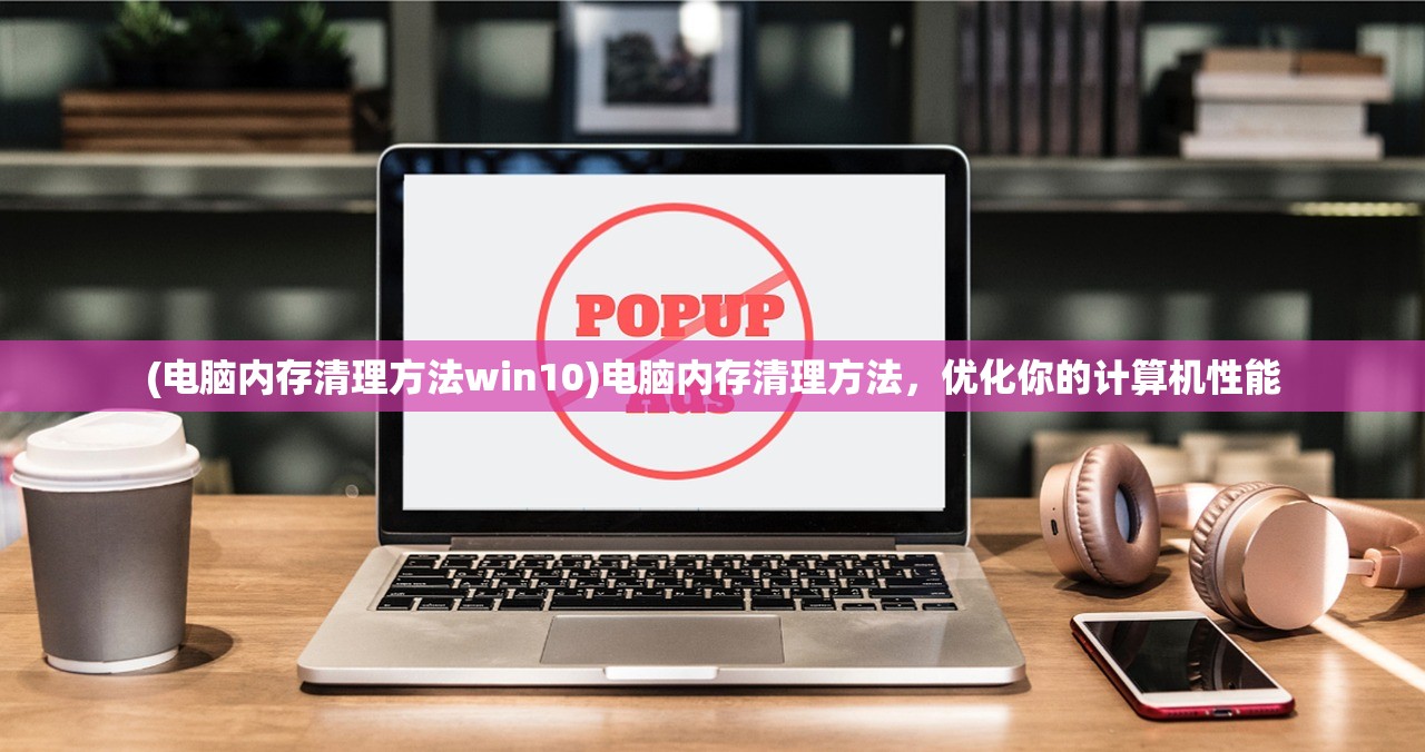 (电脑内存清理方法win10)电脑内存清理方法，优化你的计算机性能