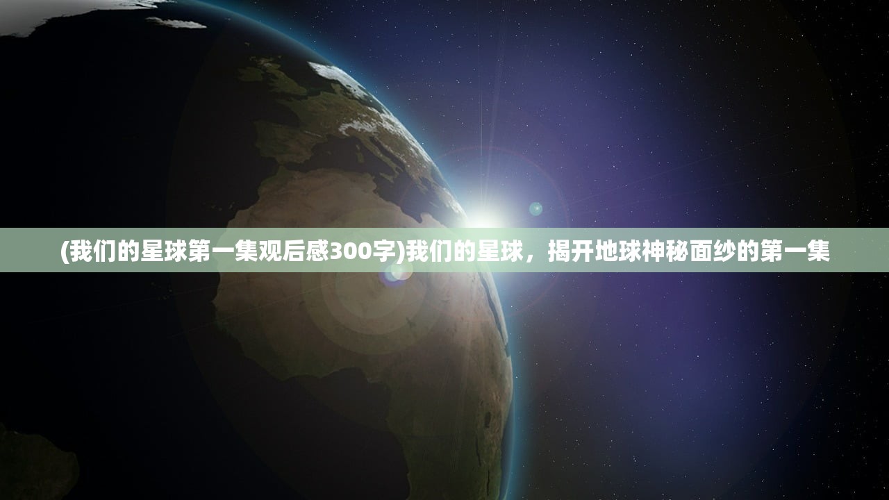 (我们的星球第一集观后感300字)我们的星球，揭开地球神秘面纱的第一集