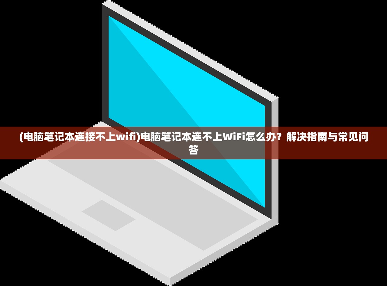 (电脑笔记本连接不上wifi)电脑笔记本连不上WiFi怎么办？解决指南与常见问答