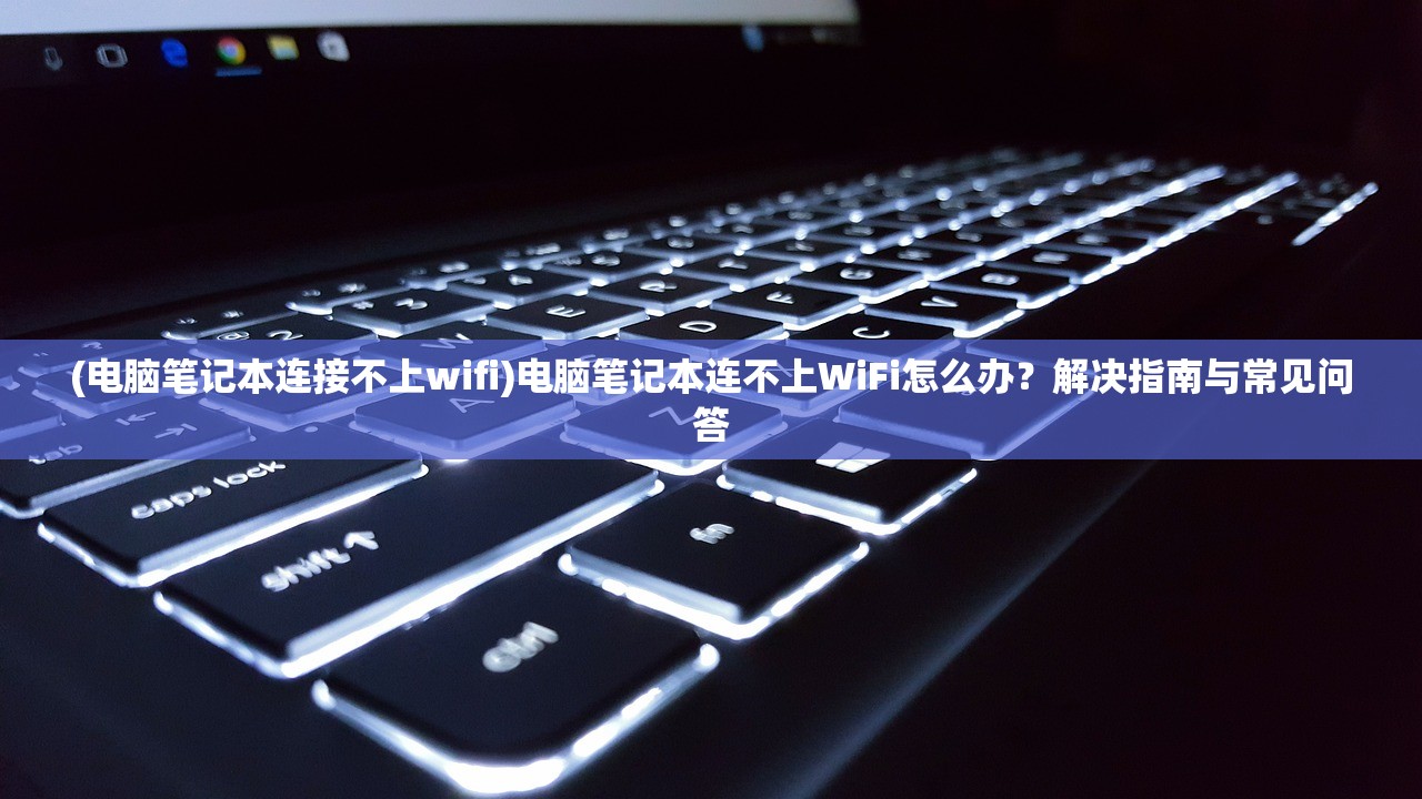 (电脑笔记本连接不上wifi)电脑笔记本连不上WiFi怎么办？解决指南与常见问答