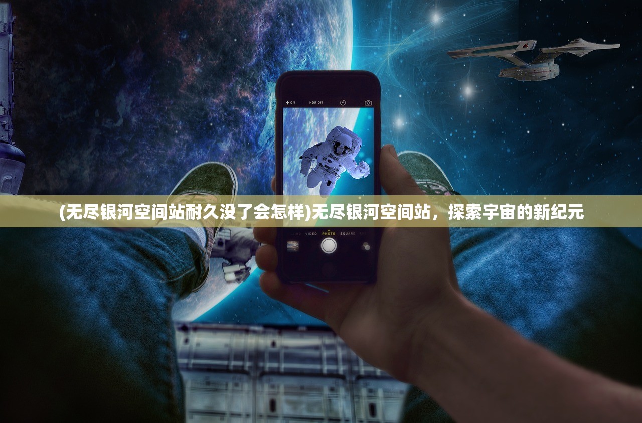 (无尽银河空间站耐久没了会怎样)无尽银河空间站，探索宇宙的新纪元