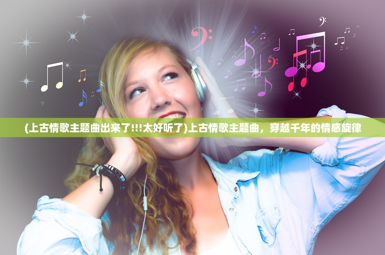 (上古情歌主题曲出来了!!!太好听了)上古情歌主题曲，穿越千年的情感旋律