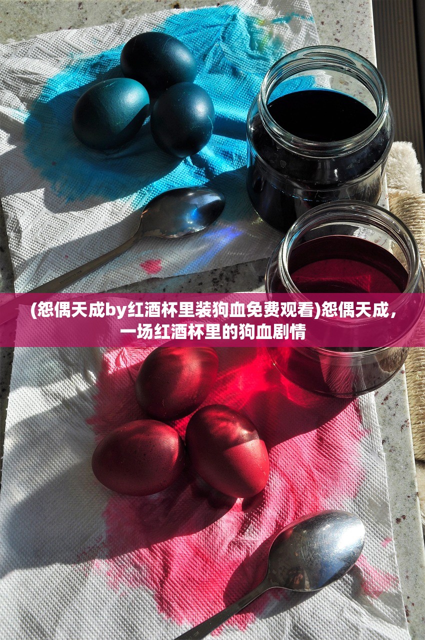 (怨偶天成by红酒杯里装狗血免费观看)怨偶天成，一场红酒杯里的狗血剧情