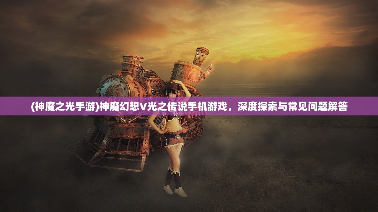 (神魔之光手游)神魔幻想V光之传说手机游戏，深度探索与常见问题解答