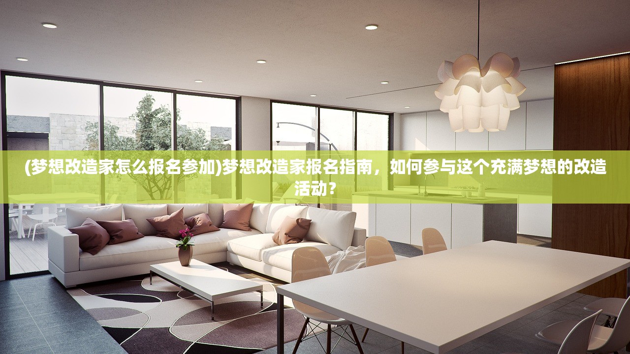 (梦想改造家怎么报名参加)梦想改造家报名指南，如何参与这个充满梦想的改造活动？