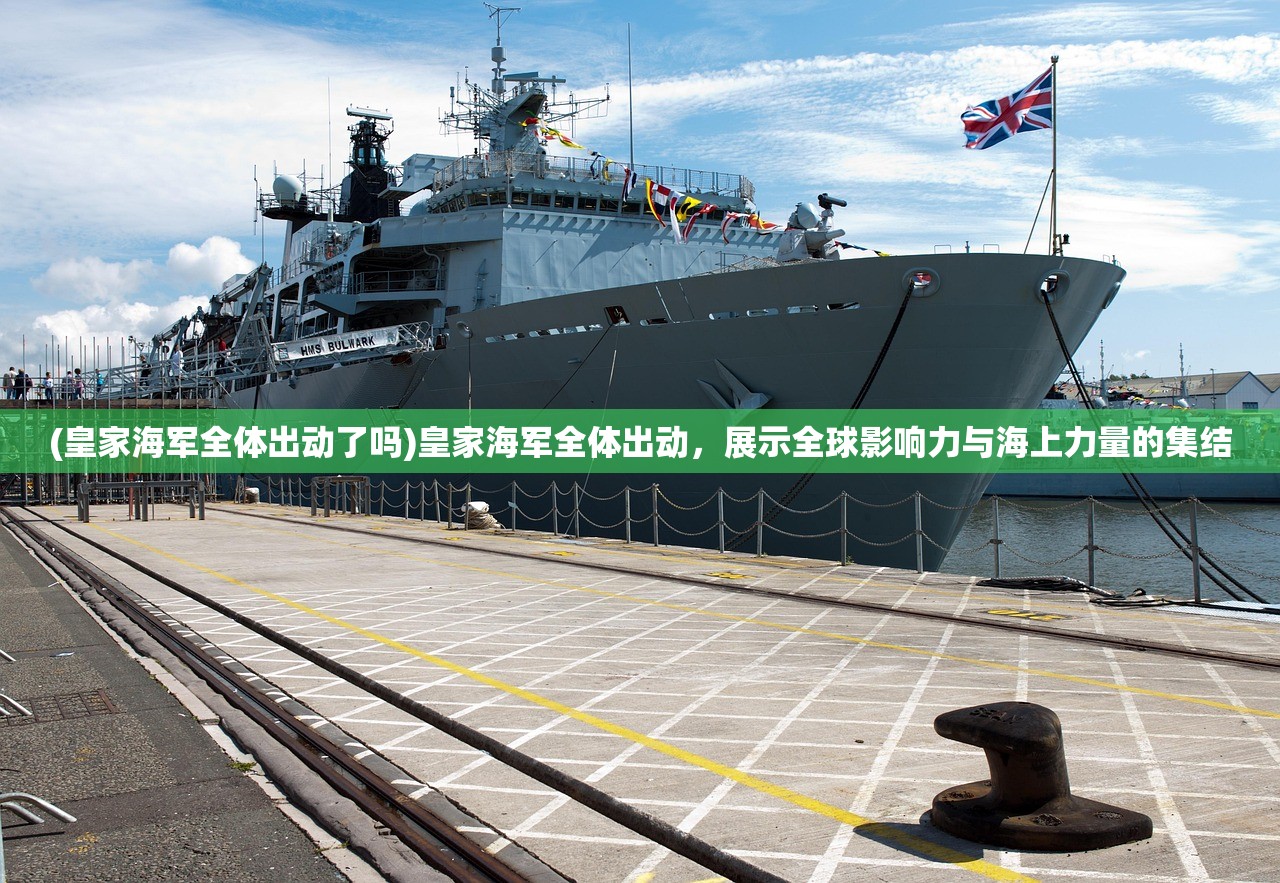 (皇家海军全体出动了吗)皇家海军全体出动，展示全球影响力与海上力量的集结