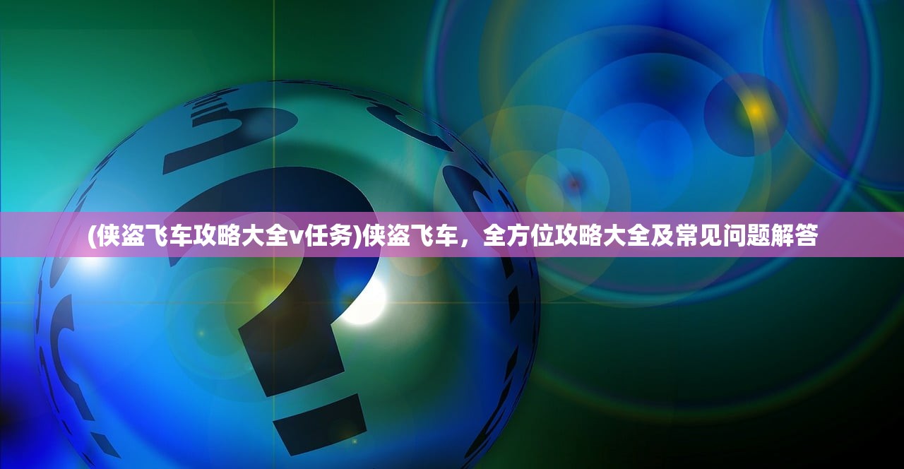 (侠盗飞车攻略大全v任务)侠盗飞车，全方位攻略大全及常见问题解答