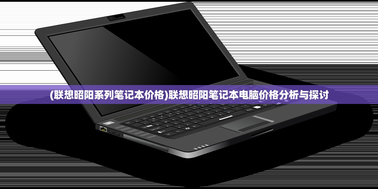 (联想昭阳系列笔记本价格)联想昭阳笔记本电脑价格分析与探讨