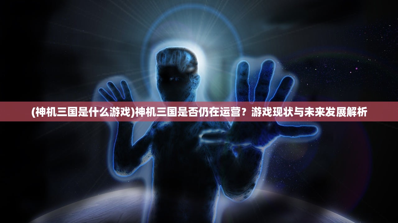 (神机三国是什么游戏)神机三国是否仍在运营？游戏现状与未来发展解析