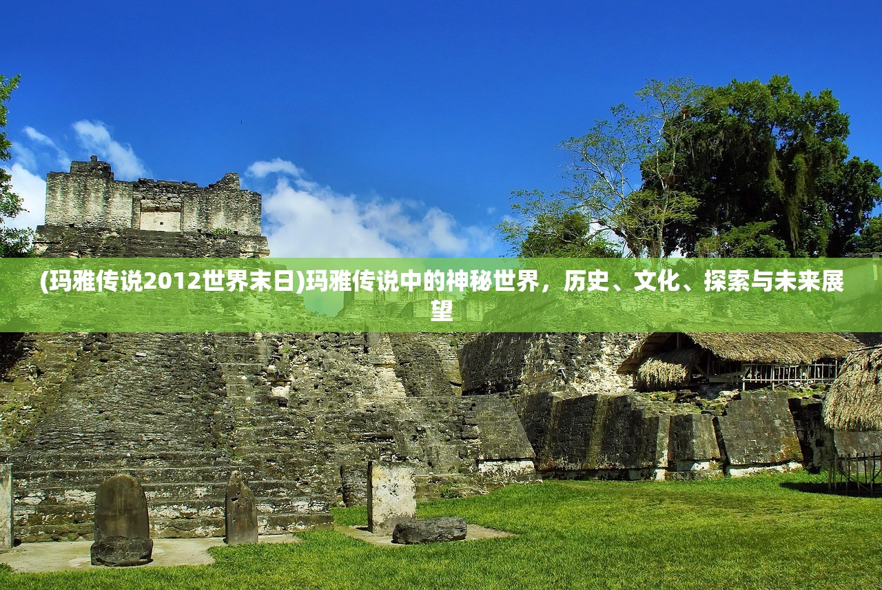 (玛雅传说2012世界末日)玛雅传说中的神秘世界，历史、文化、探索与未来展望