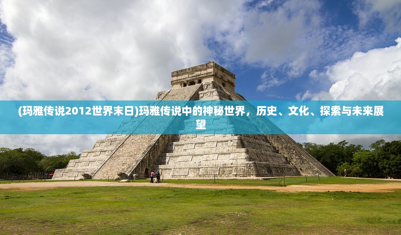 (玛雅传说2012世界末日)玛雅传说中的神秘世界，历史、文化、探索与未来展望