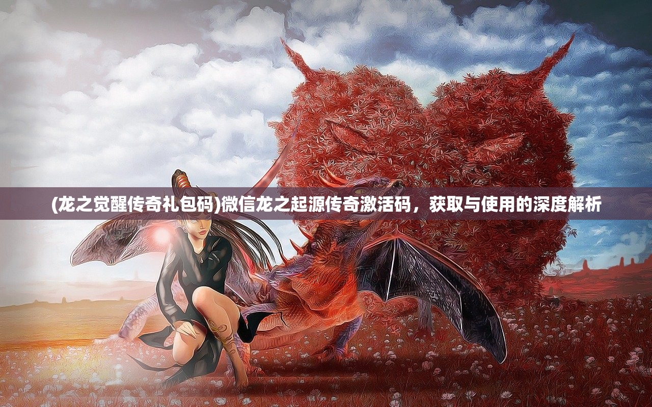 (龙之觉醒传奇礼包码)微信龙之起源传奇激活码，获取与使用的深度解析