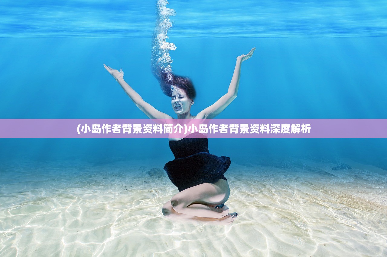 (小岛作者背景资料简介)小岛作者背景资料深度解析