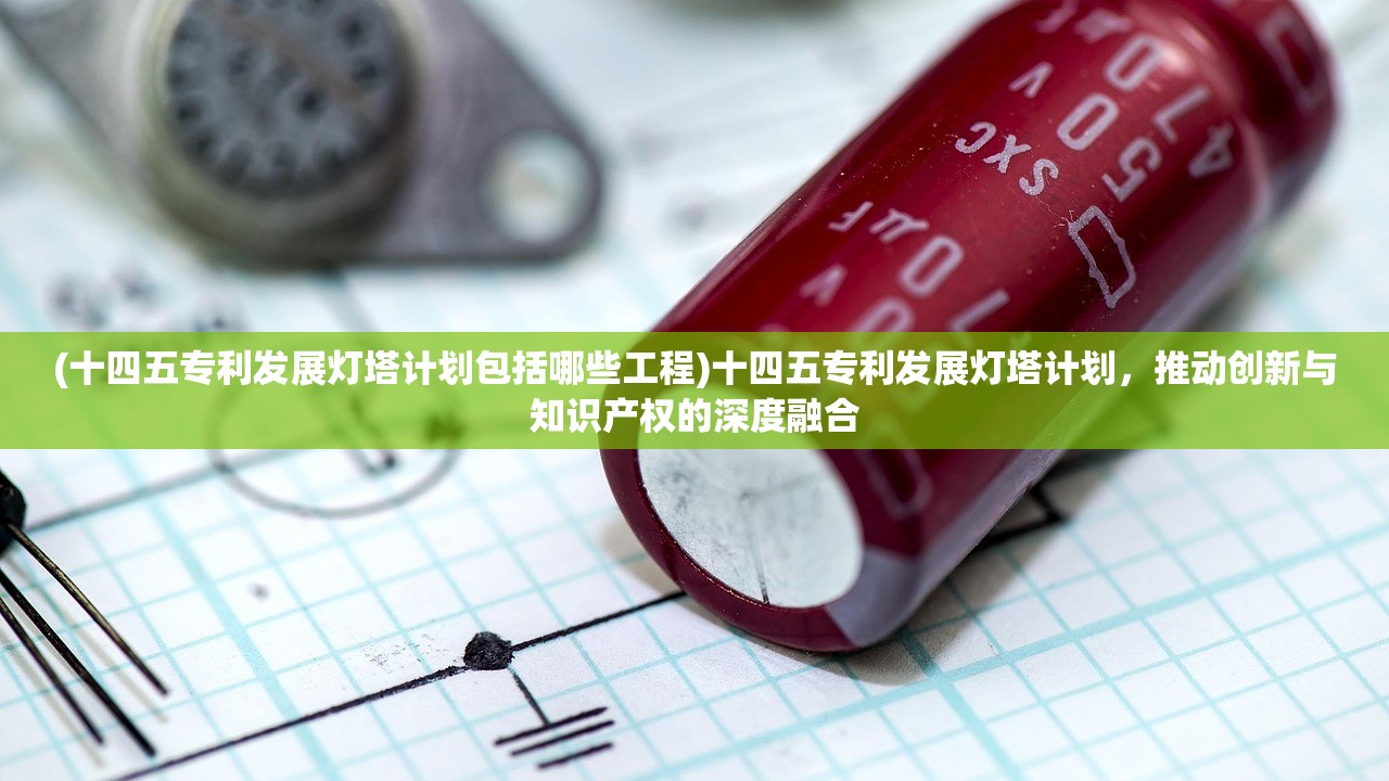 (十四五专利发展灯塔计划包括哪些工程)十四五专利发展灯塔计划，推动创新与知识产权的深度融合