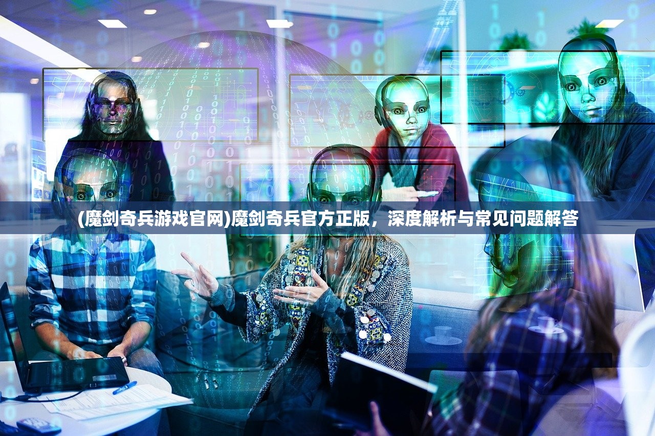 (魔剑奇兵游戏官网)魔剑奇兵官方正版，深度解析与常见问题解答