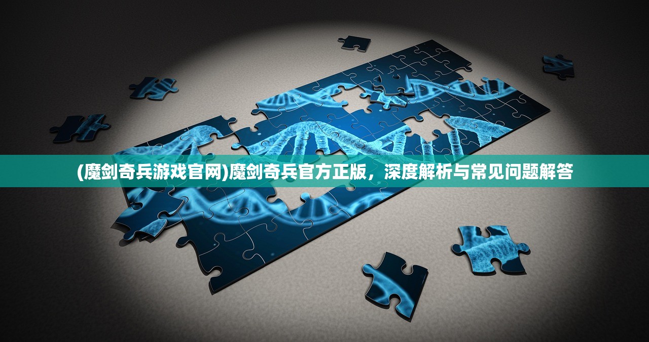 (魔剑奇兵游戏官网)魔剑奇兵官方正版，深度解析与常见问题解答