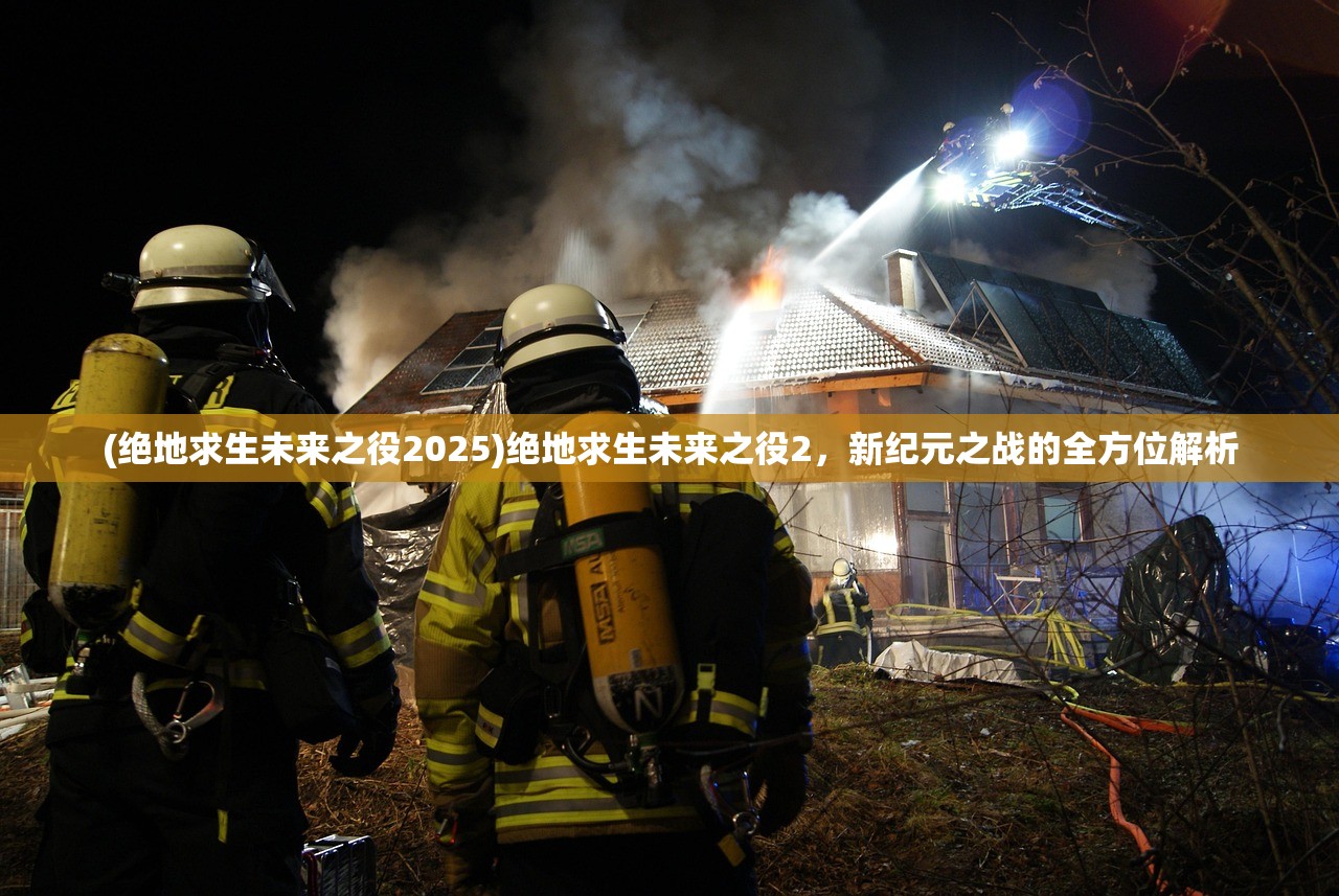 (绝地求生未来之役2025)绝地求生未来之役2，新纪元之战的全方位解析