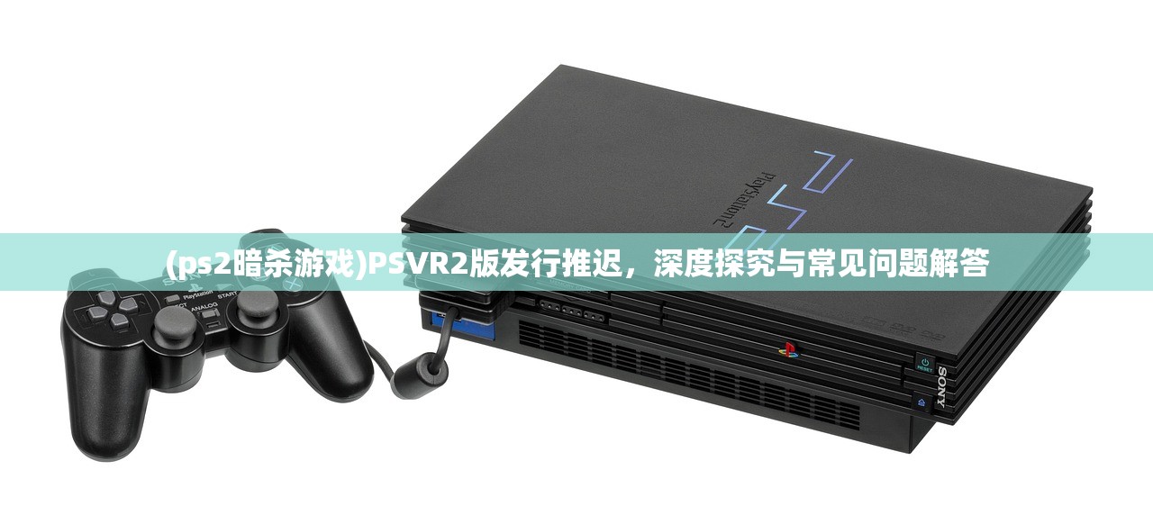 (ps2暗杀游戏)PSVR2版发行推迟，深度探究与常见问题解答