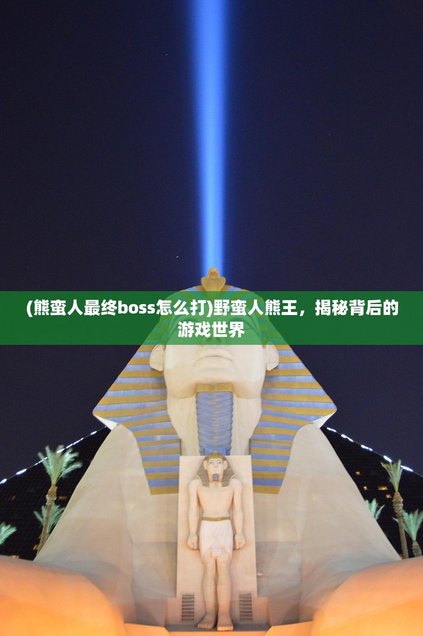 (熊蛮人最终boss怎么打)野蛮人熊王，揭秘背后的游戏世界