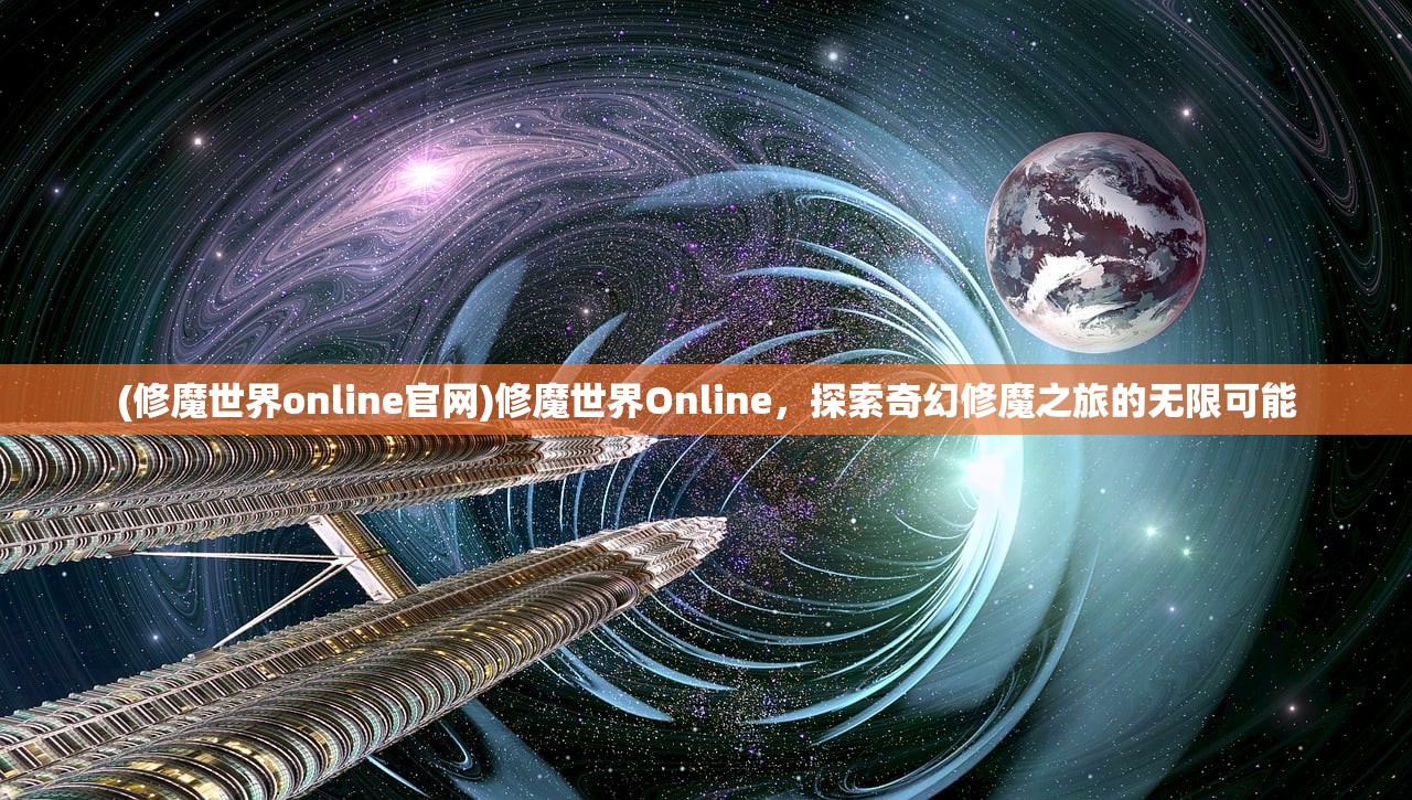 (修魔世界online官网)修魔世界Online，探索奇幻修魔之旅的无限可能