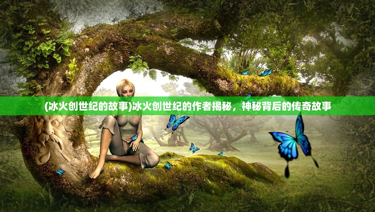 (冰火创世纪的故事)冰火创世纪的作者揭秘，神秘背后的传奇故事