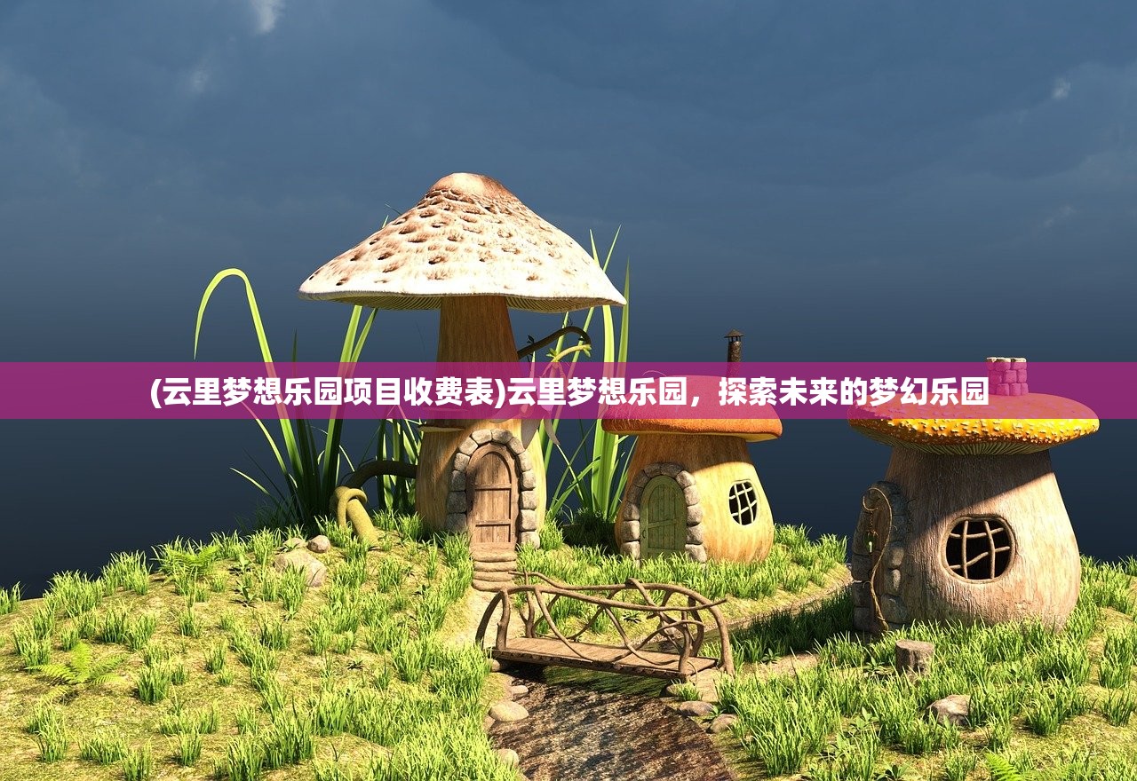 (云里梦想乐园项目收费表)云里梦想乐园，探索未来的梦幻乐园