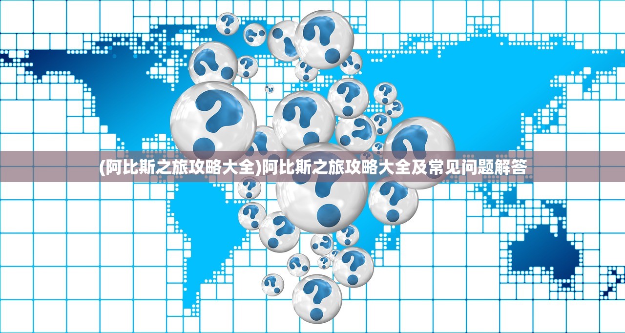 (阿比斯之旅攻略大全)阿比斯之旅攻略大全及常见问题解答