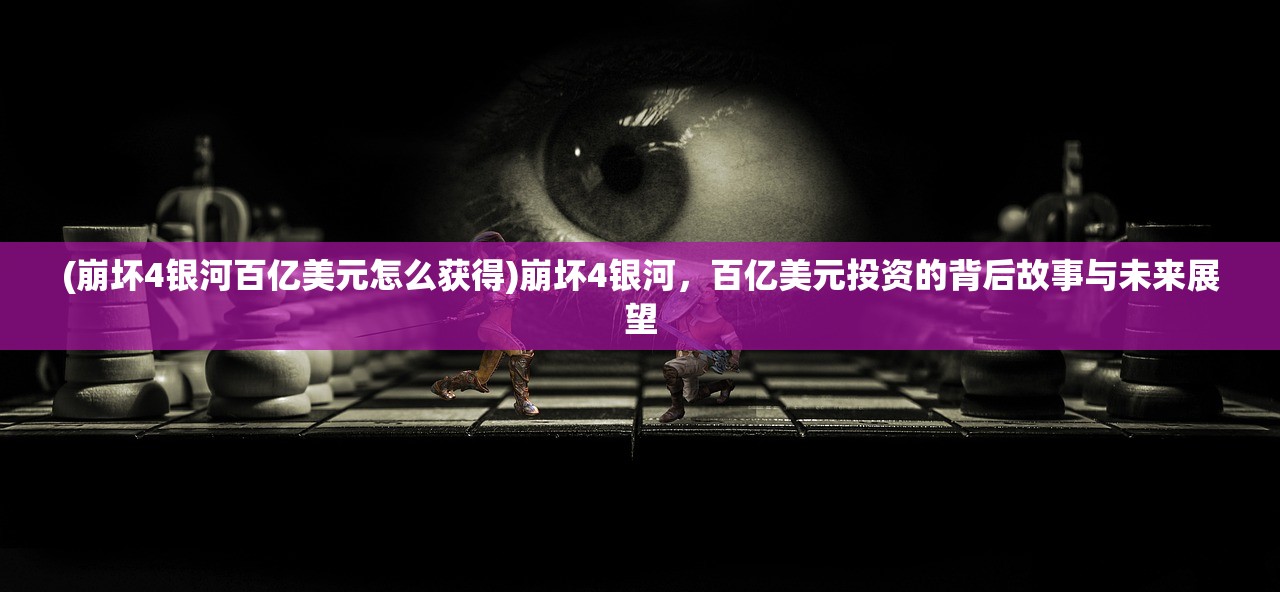 (崩坏4银河百亿美元怎么获得)崩坏4银河，百亿美元投资的背后故事与未来展望