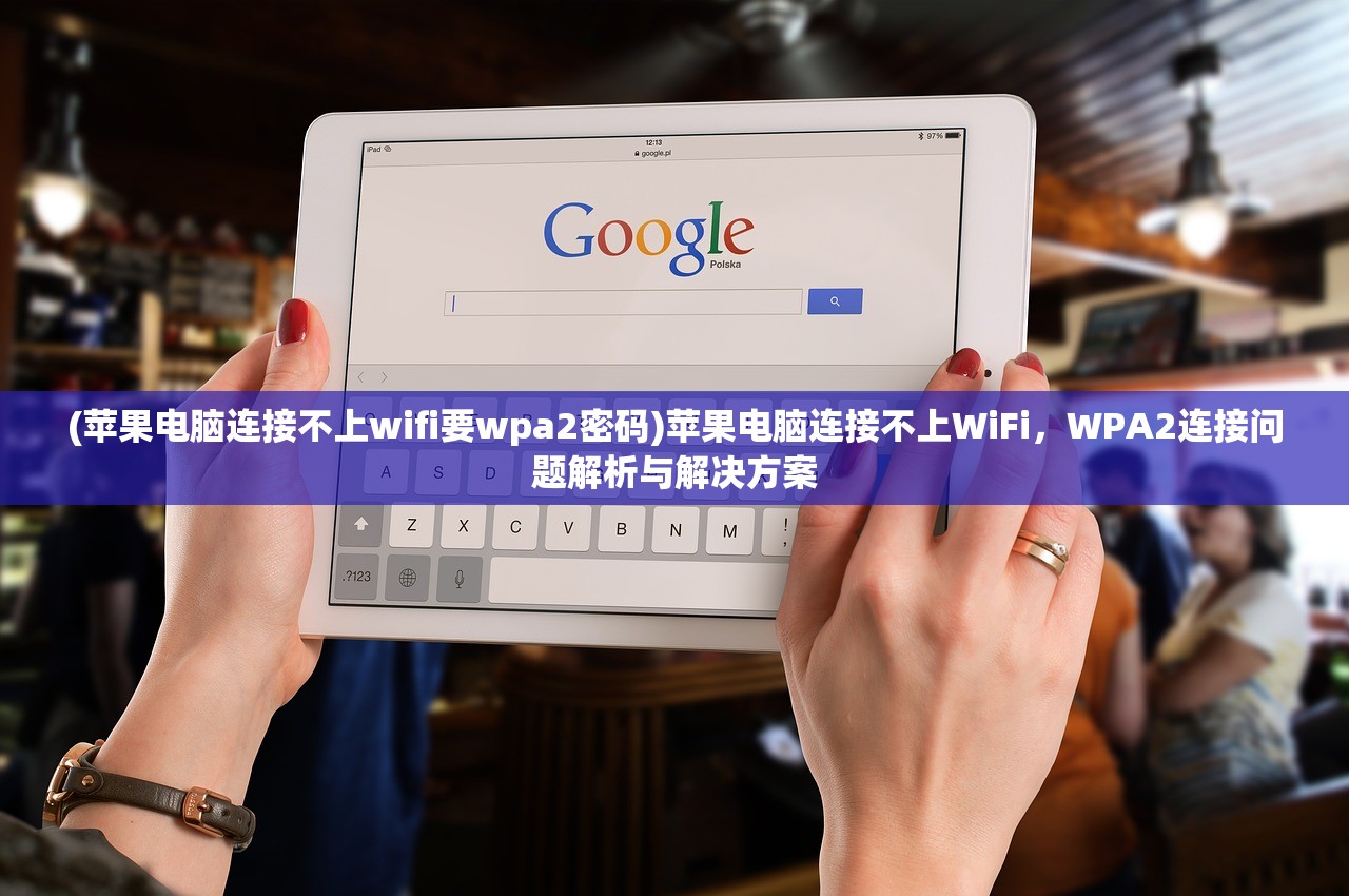 (苹果电脑连接不上wifi要wpa2密码)苹果电脑连接不上WiFi，WPA2连接问题解析与解决方案