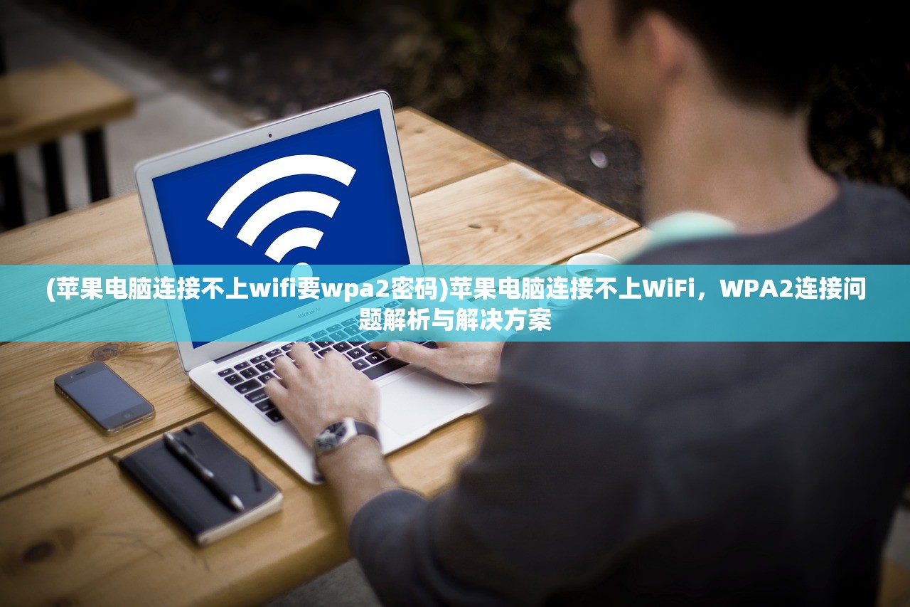 (苹果电脑连接不上wifi要wpa2密码)苹果电脑连接不上WiFi，WPA2连接问题解析与解决方案