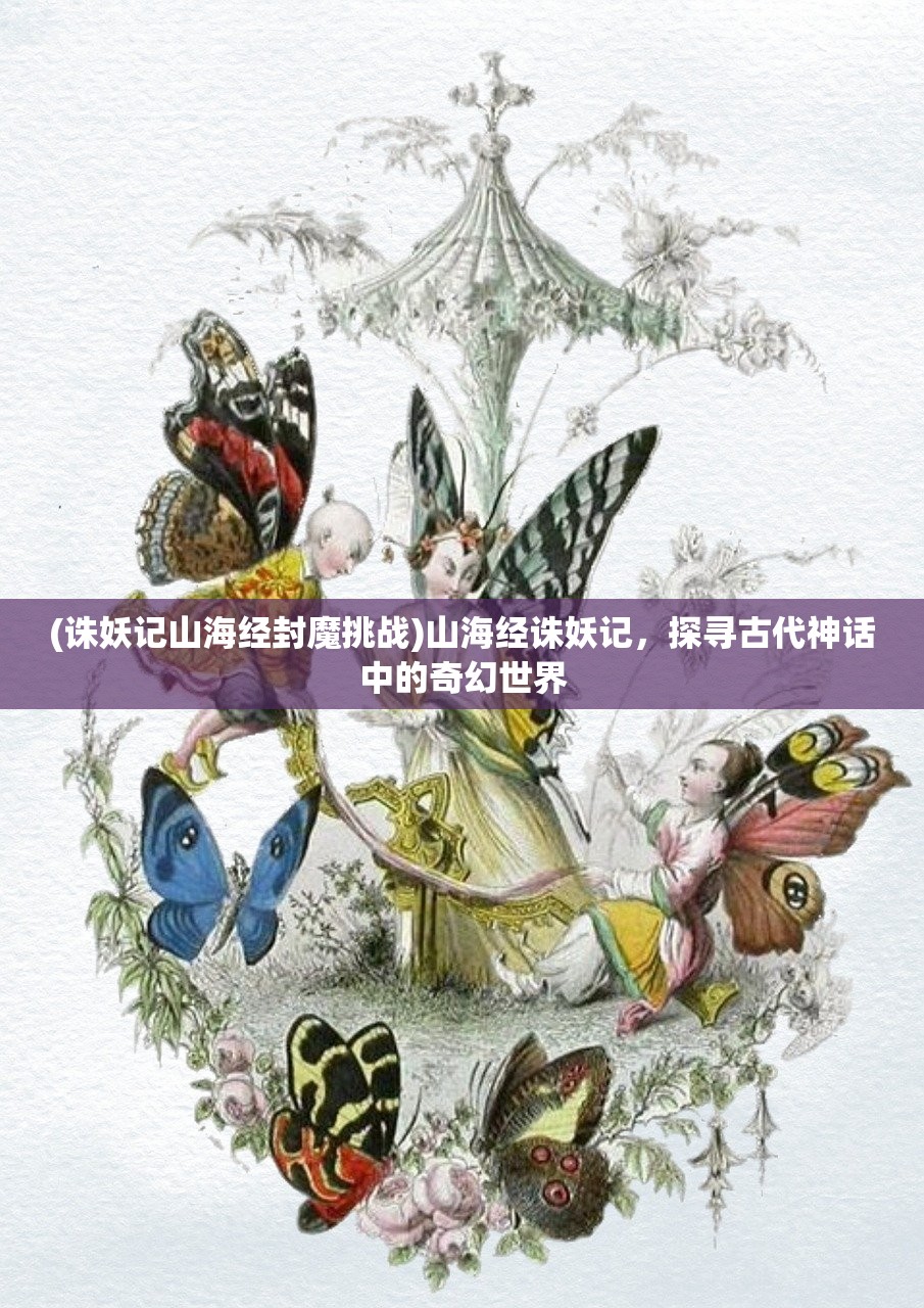 (诛妖记山海经封魔挑战)山海经诛妖记，探寻古代神话中的奇幻世界