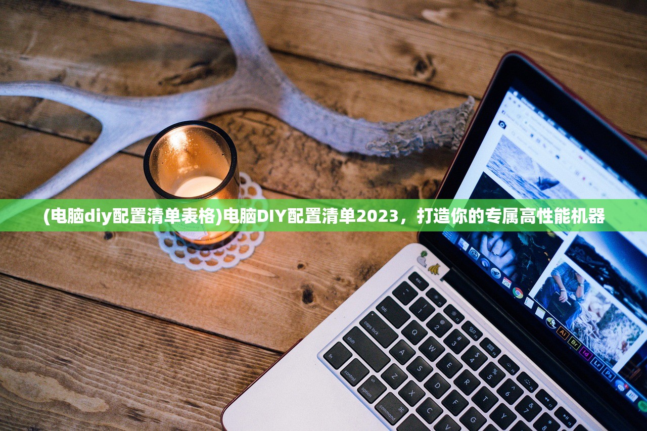 (电脑diy配置清单表格)电脑DIY配置清单2023，打造你的专属高性能机器