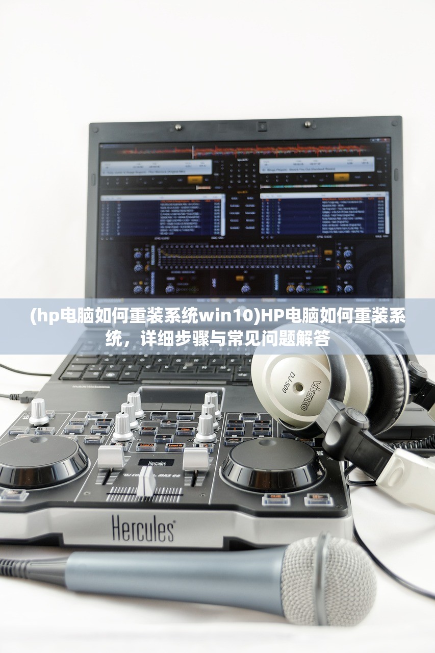 (hp电脑如何重装系统win10)HP电脑如何重装系统，详细步骤与常见问题解答