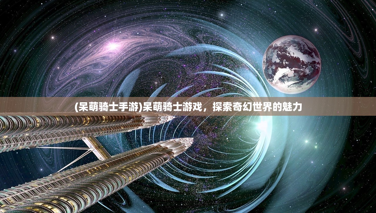 (呆萌骑士手游)呆萌骑士游戏，探索奇幻世界的魅力