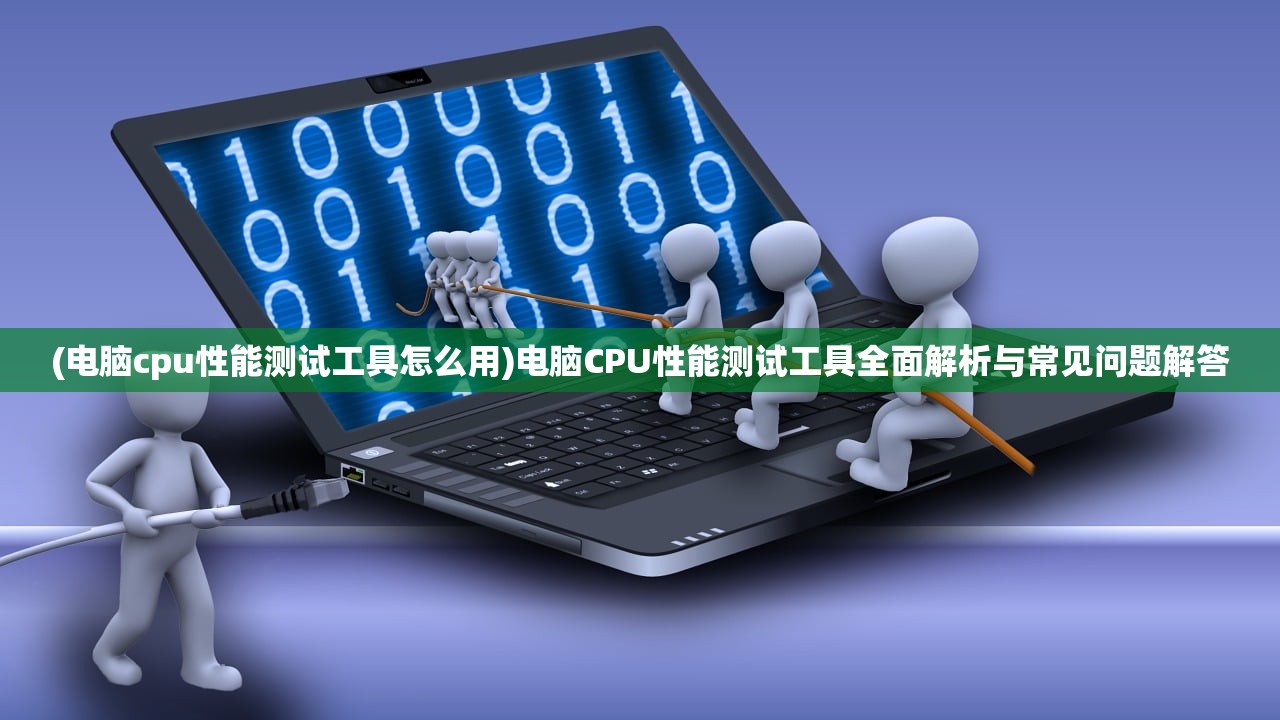 (电脑cpu性能测试工具怎么用)电脑CPU性能测试工具全面解析与常见问题解答